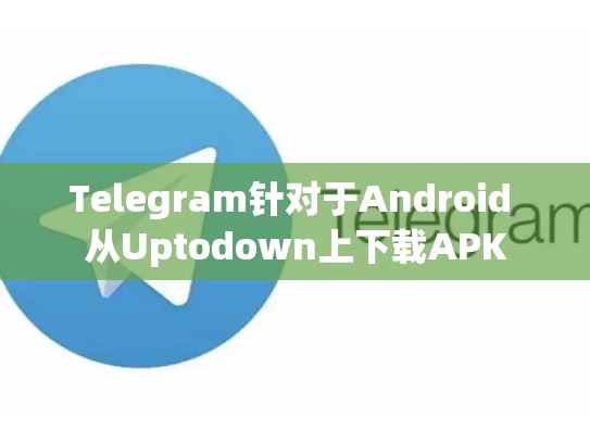 Telegram针对于Android 从Uptodown上下载APK