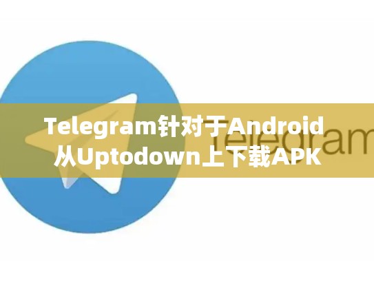 Telegram针对于Android 从Uptodown上下载APK