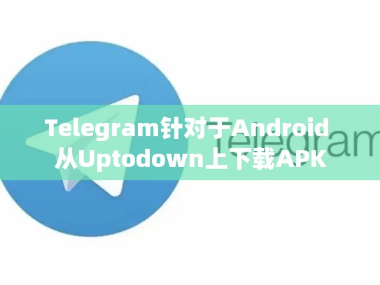 Telegram针对于Android 从Uptodown上下载APK