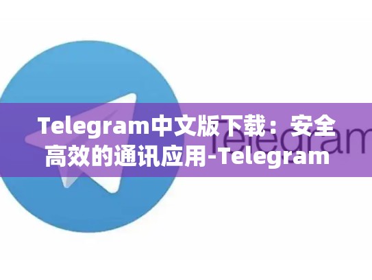 Telegram中文版下载：安全高效的通讯应用-Telegram