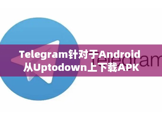 Telegram针对于Android 从Uptodown上下载APK