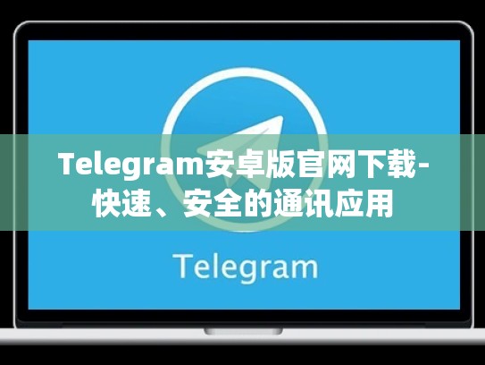 Telegram安卓版官网下载-快速、安全的通讯应用