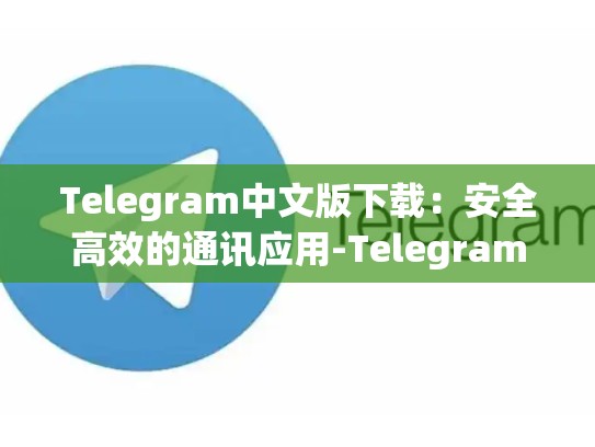 Telegram中文版下载：安全高效的通讯应用-Telegram