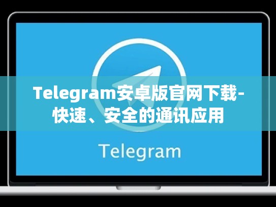 Telegram安卓版官网下载-快速、安全的通讯应用