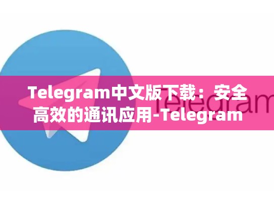 Telegram中文版下载：安全高效的通讯应用-Telegram