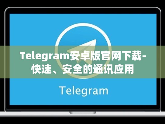 Telegram安卓版官网下载-快速、安全的通讯应用