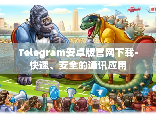 Telegram安卓版官网下载-快速、安全的通讯应用