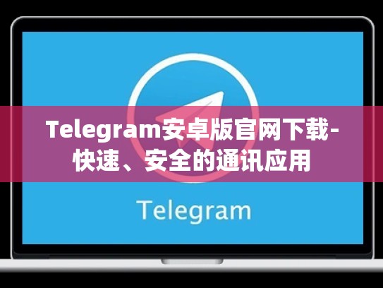 Telegram安卓版官网下载-快速、安全的通讯应用