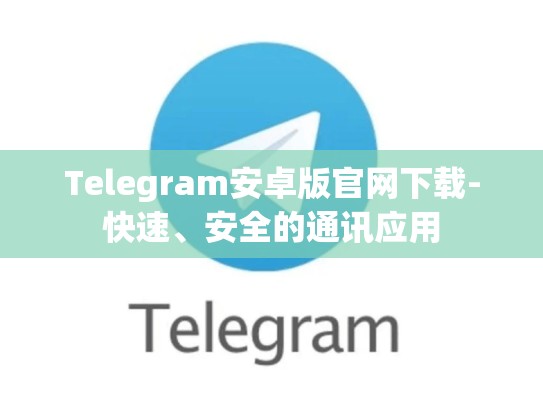 Telegram安卓版官网下载-快速、安全的通讯应用