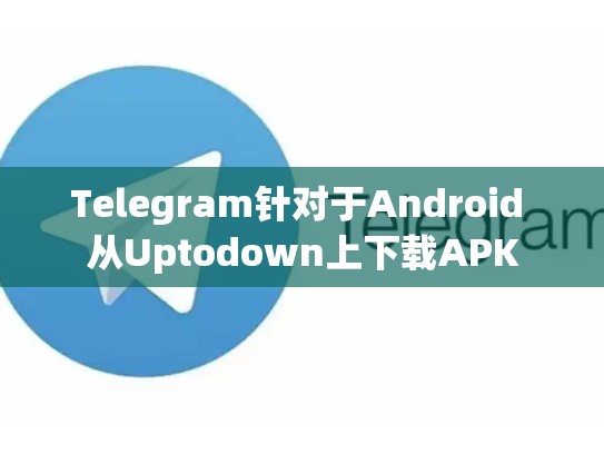 Telegram针对于Android 从Uptodown上下载APK