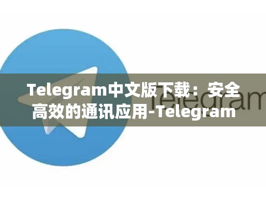 Telegram中文版下载：安全高效的通讯应用-Telegram