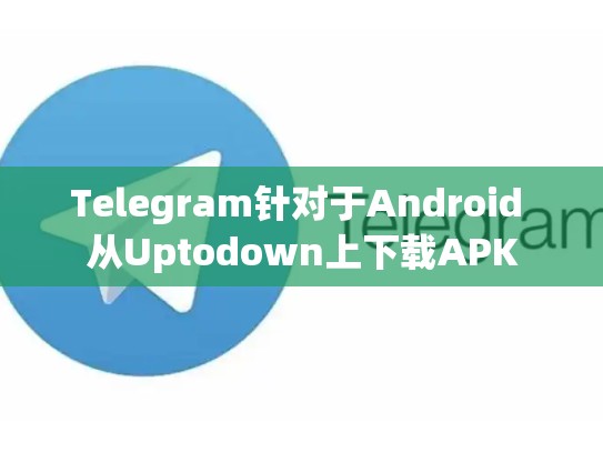 Telegram针对于Android 从Uptodown上下载APK