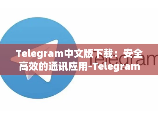 Telegram中文版下载：安全高效的通讯应用-Telegram