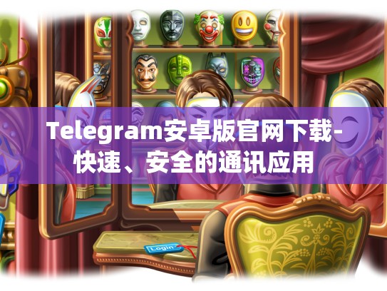 Telegram安卓版官网下载-快速、安全的通讯应用