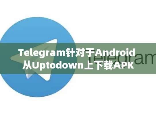 Telegram针对于Android 从Uptodown上下载APK