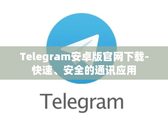 Telegram安卓版官网下载-快速、安全的通讯应用