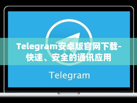 Telegram安卓版官网下载-快速、安全的通讯应用