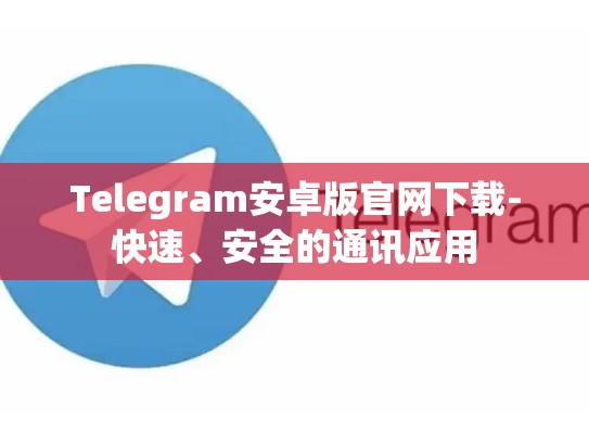 Telegram安卓版官网下载-快速、安全的通讯应用