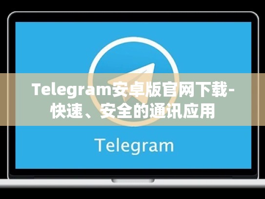 Telegram安卓版官网下载-快速、安全的通讯应用