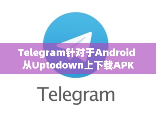 Telegram针对于Android 从Uptodown上下载APK