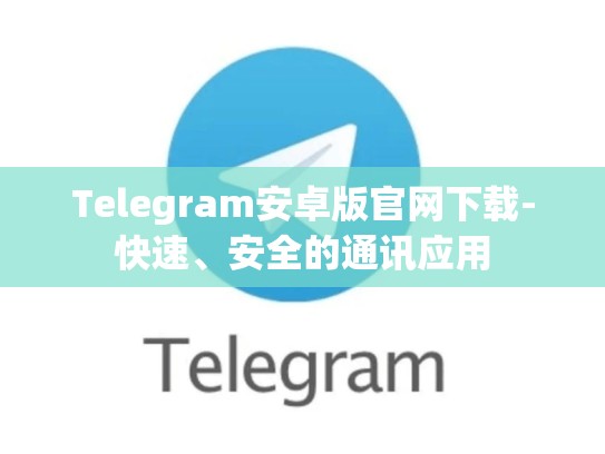 Telegram安卓版官网下载-快速、安全的通讯应用
