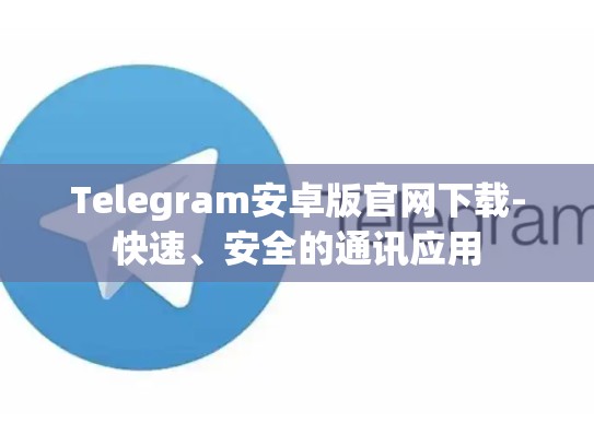 Telegram安卓版官网下载-快速、安全的通讯应用