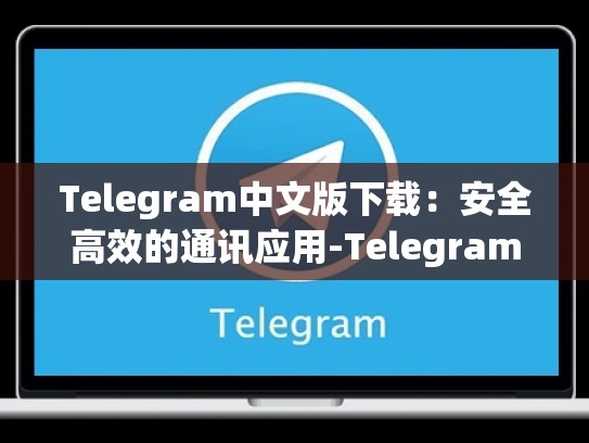 Telegram中文版下载：安全高效的通讯应用-Telegram