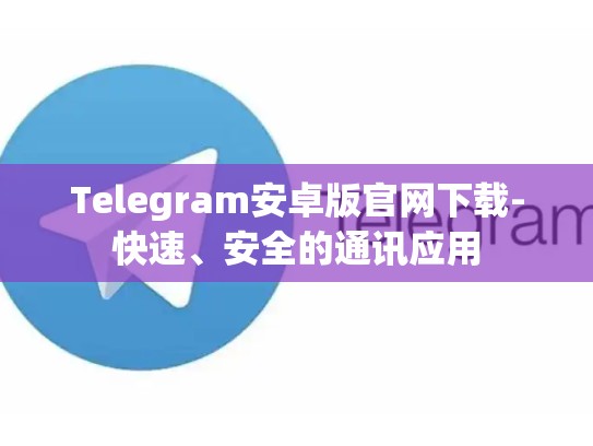 Telegram安卓版官网下载-快速、安全的通讯应用