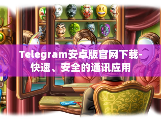 Telegram安卓版官网下载-快速、安全的通讯应用