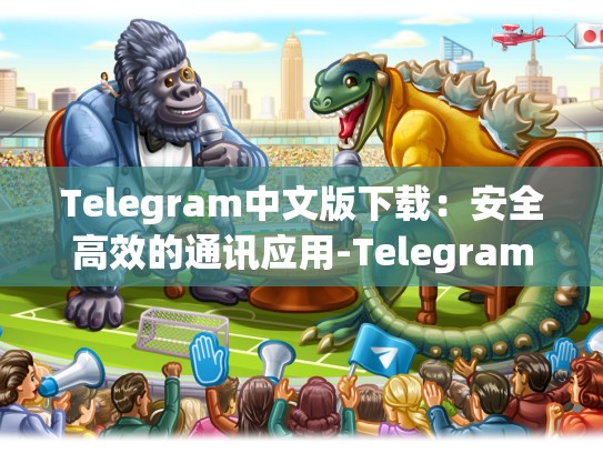 Telegram中文版下载：安全高效的通讯应用-Telegram