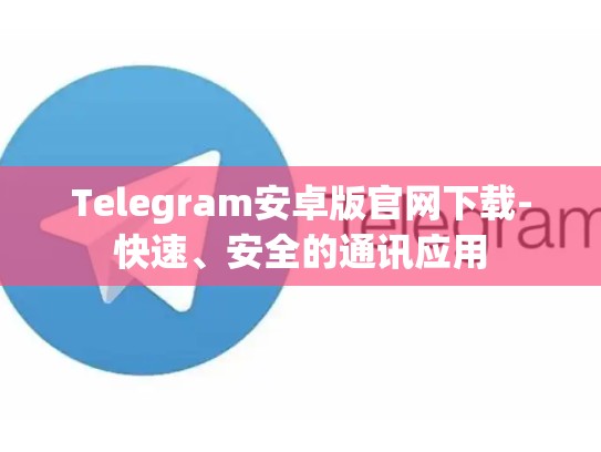 Telegram安卓版官网下载-快速、安全的通讯应用