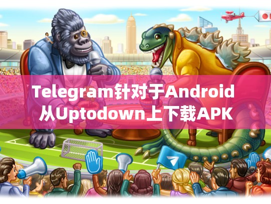 Telegram针对于Android 从Uptodown上下载APK