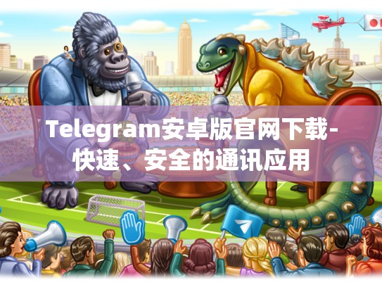 Telegram安卓版官网下载-快速、安全的通讯应用