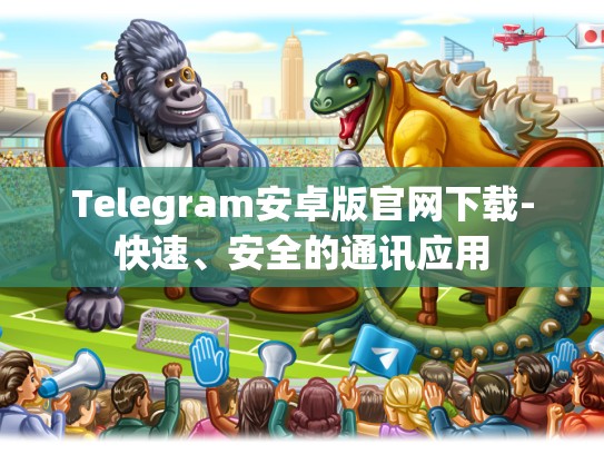 Telegram安卓版官网下载-快速、安全的通讯应用