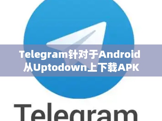 Telegram针对于Android 从Uptodown上下载APK