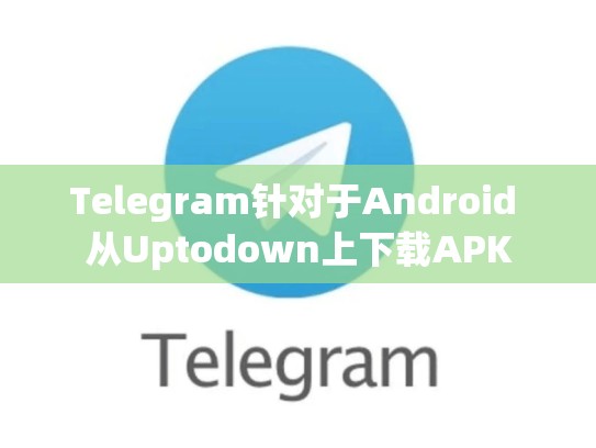 Telegram针对于Android 从Uptodown上下载APK
