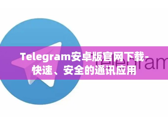 Telegram安卓版官网下载-快速、安全的通讯应用