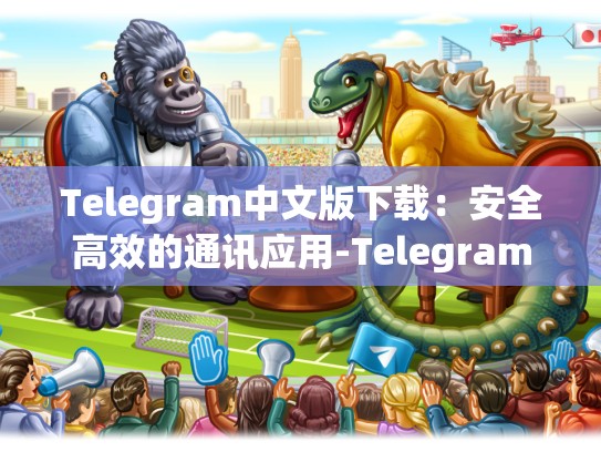 Telegram中文版下载：安全高效的通讯应用-Telegram