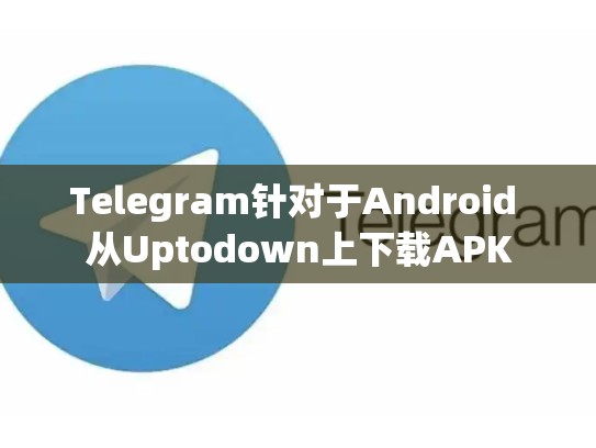 Telegram针对于Android 从Uptodown上下载APK