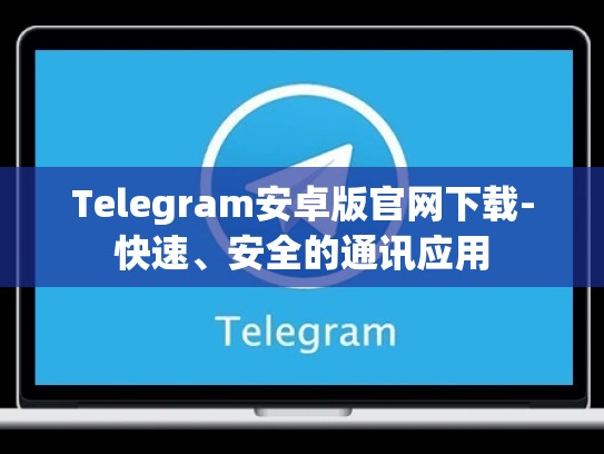 Telegram安卓版官网下载-快速、安全的通讯应用