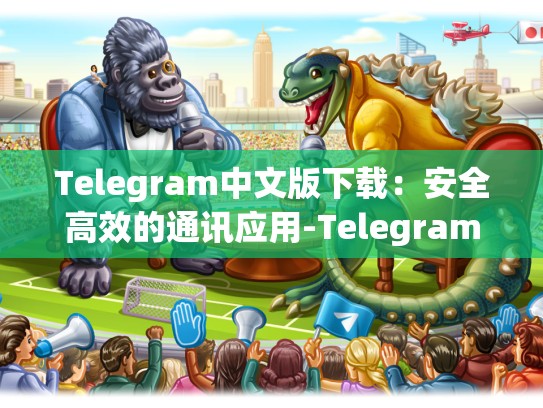Telegram中文版下载：安全高效的通讯应用-Telegram