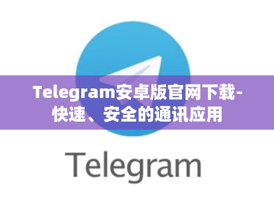 Telegram安卓版官网下载-快速、安全的通讯应用