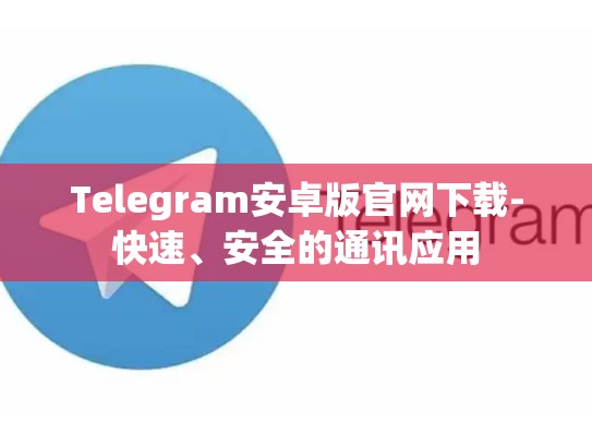 Telegram安卓版官网下载-快速、安全的通讯应用