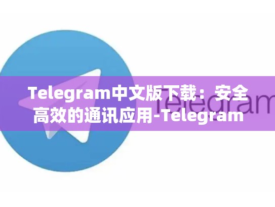 Telegram中文版下载：安全高效的通讯应用-Telegram