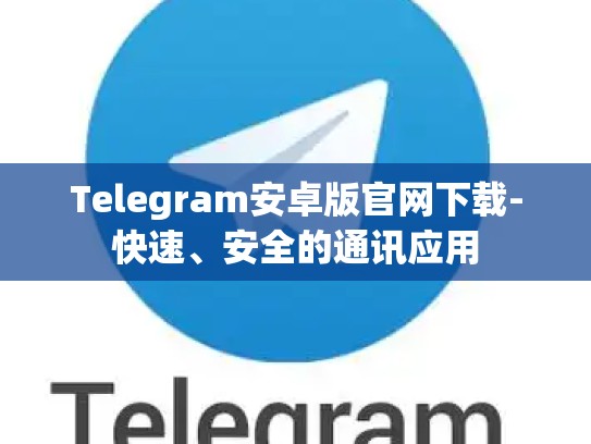 Telegram安卓版官网下载-快速、安全的通讯应用