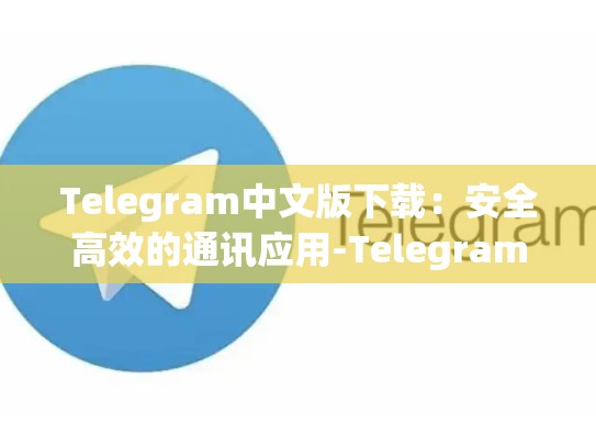 Telegram中文版下载：安全高效的通讯应用-Telegram