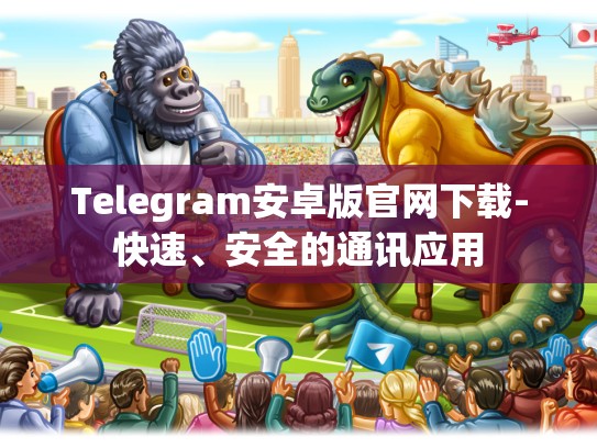 Telegram安卓版官网下载-快速、安全的通讯应用
