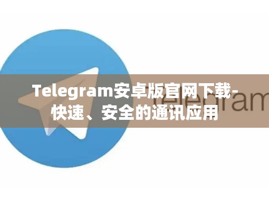 Telegram安卓版官网下载-快速、安全的通讯应用