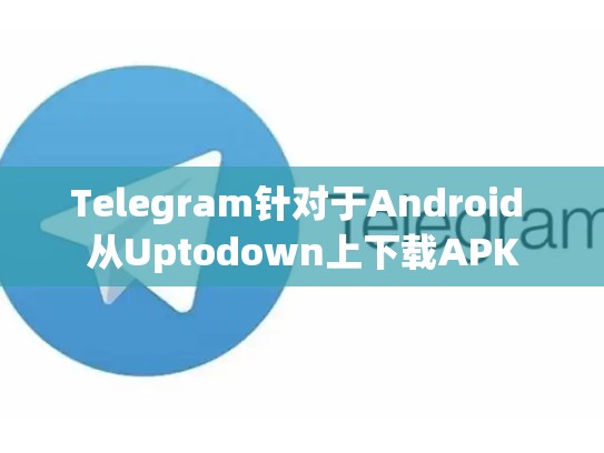 Telegram针对于Android 从Uptodown上下载APK