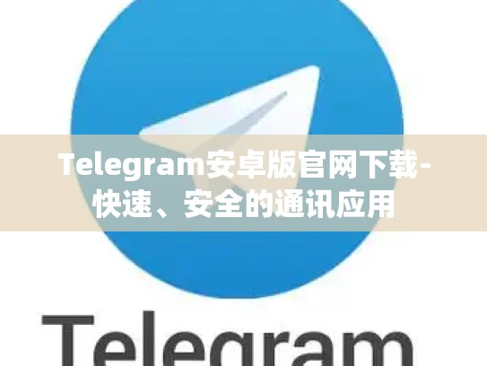 Telegram安卓版官网下载-快速、安全的通讯应用